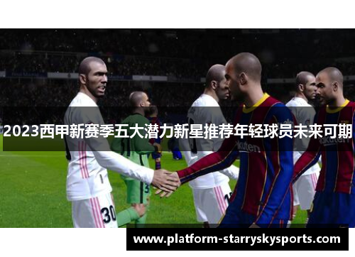 2023西甲新赛季五大潜力新星推荐年轻球员未来可期