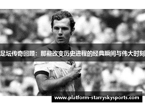 足坛传奇回顾：那些改变历史进程的经典瞬间与伟大时刻