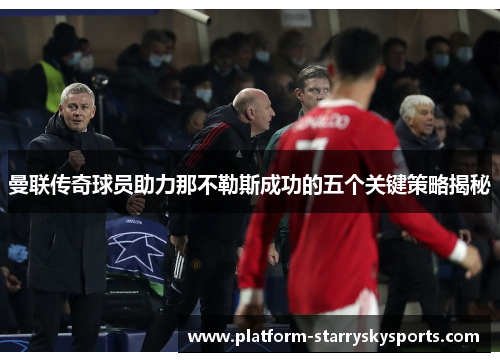 曼联传奇球员助力那不勒斯成功的五个关键策略揭秘