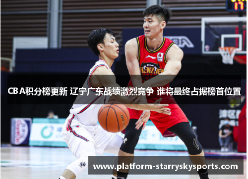 CBA积分榜更新 辽宁广东战绩激烈竞争 谁将最终占据榜首位置