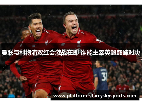 曼联与利物浦双红会激战在即 谁能主宰英超巅峰对决