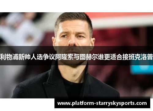 利物浦新帅人选争议阿隆索与图赫尔谁更适合接班克洛普