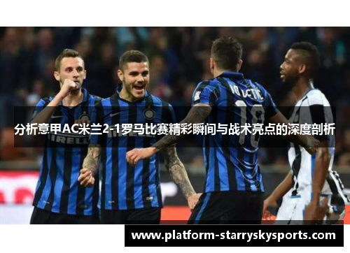 分析意甲AC米兰2-1罗马比赛精彩瞬间与战术亮点的深度剖析