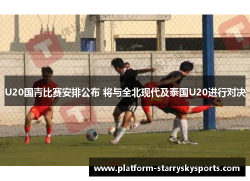 U20国青比赛安排公布 将与全北现代及泰国U20进行对决