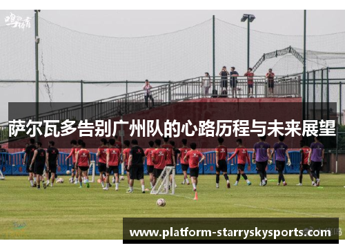 萨尔瓦多告别广州队的心路历程与未来展望