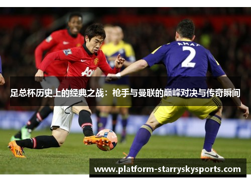 足总杯历史上的经典之战：枪手与曼联的巅峰对决与传奇瞬间