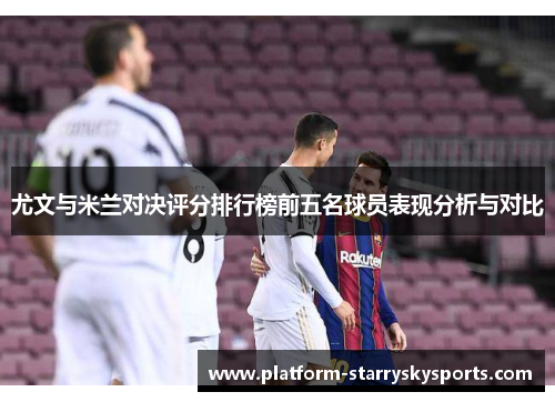 尤文与米兰对决评分排行榜前五名球员表现分析与对比