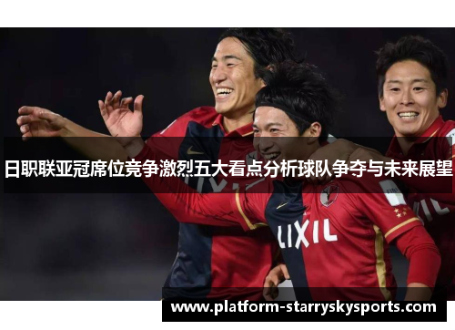 日职联亚冠席位竞争激烈五大看点分析球队争夺与未来展望