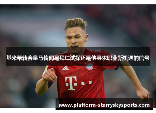 基米希转会皇马传闻是拜仁试探还是他寻求职业新机遇的信号