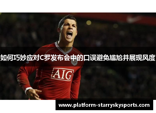 如何巧妙应对C罗发布会中的口误避免尴尬并展现风度