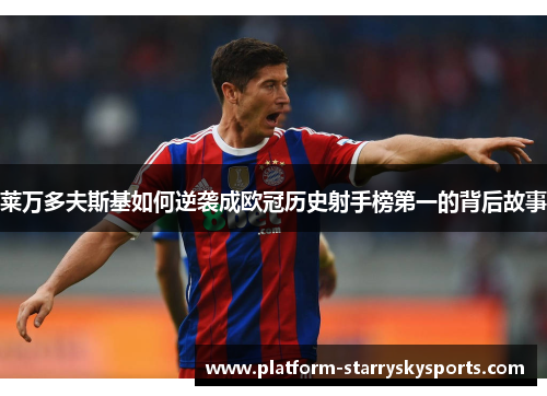 莱万多夫斯基如何逆袭成欧冠历史射手榜第一的背后故事