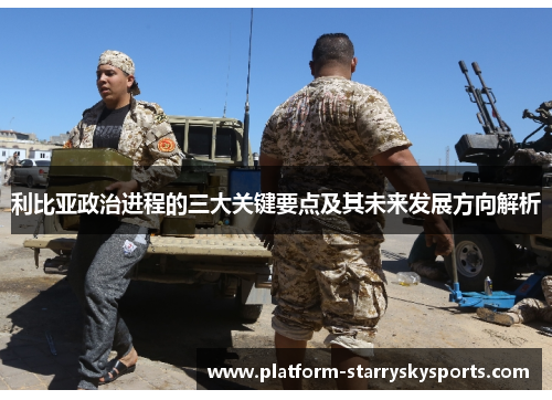 利比亚政治进程的三大关键要点及其未来发展方向解析