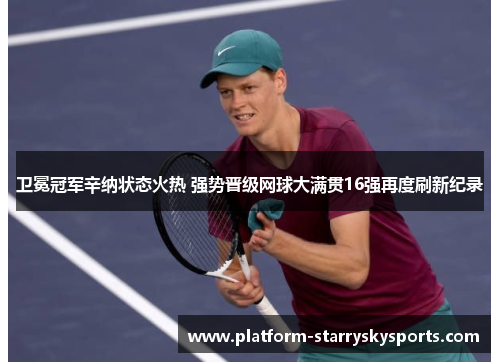 卫冕冠军辛纳状态火热 强势晋级网球大满贯16强再度刷新纪录
