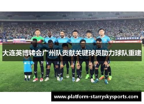 大连英博转会广州队贡献关键球员助力球队重建