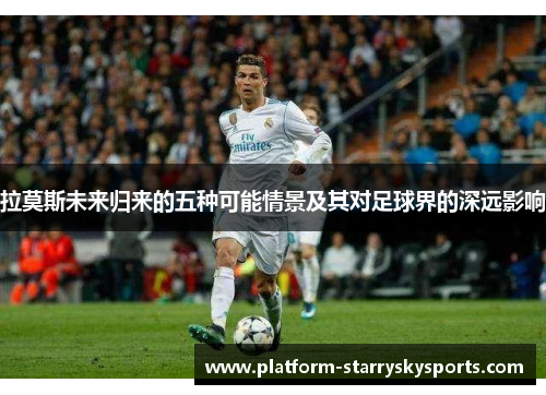 拉莫斯未来归来的五种可能情景及其对足球界的深远影响