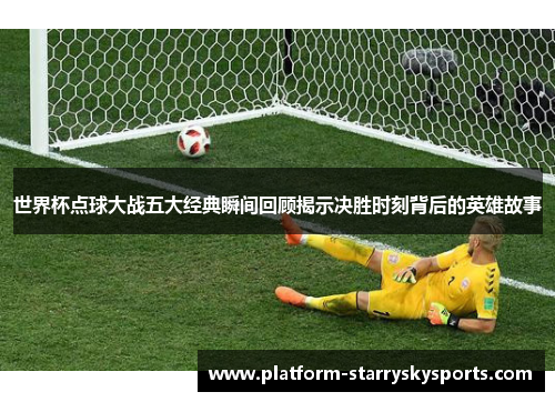 世界杯点球大战五大经典瞬间回顾揭示决胜时刻背后的英雄故事