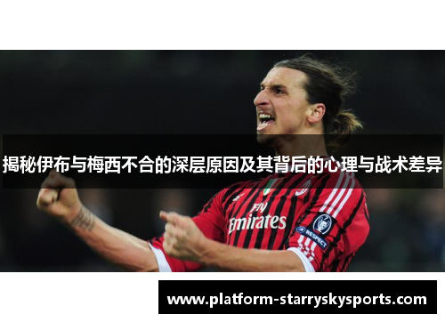 揭秘伊布与梅西不合的深层原因及其背后的心理与战术差异