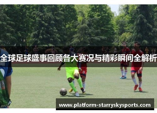 全球足球盛事回顾各大赛况与精彩瞬间全解析