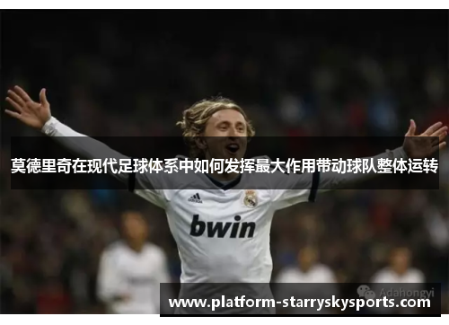 莫德里奇在现代足球体系中如何发挥最大作用带动球队整体运转