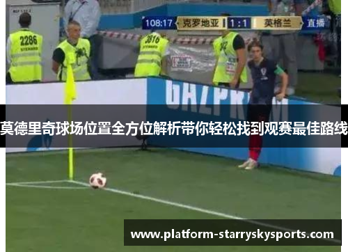 莫德里奇球场位置全方位解析带你轻松找到观赛最佳路线