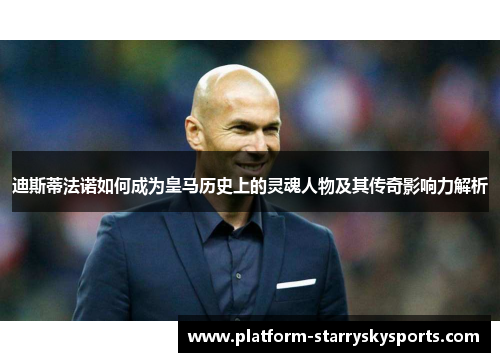 迪斯蒂法诺如何成为皇马历史上的灵魂人物及其传奇影响力解析