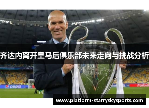 齐达内离开皇马后俱乐部未来走向与挑战分析