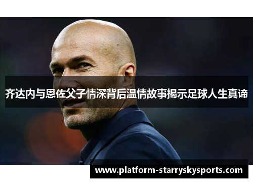 齐达内与恩佐父子情深背后温情故事揭示足球人生真谛
