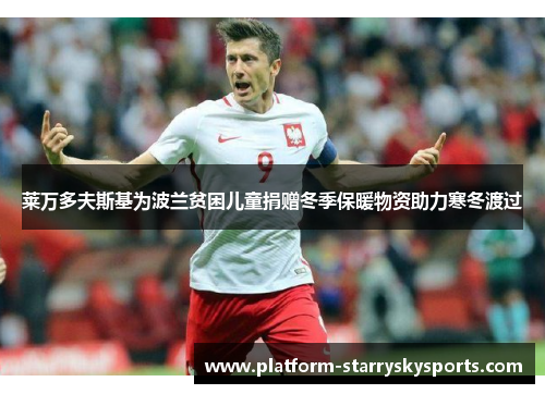 莱万多夫斯基为波兰贫困儿童捐赠冬季保暖物资助力寒冬渡过