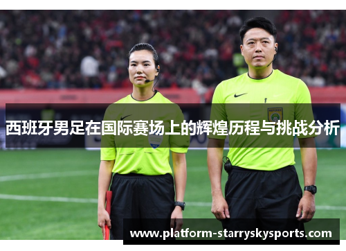西班牙男足在国际赛场上的辉煌历程与挑战分析